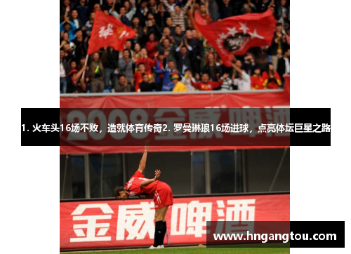1. 火车头16场不败，造就体育传奇2. 罗曼琳琅16场进球，点亮体坛巨星之路