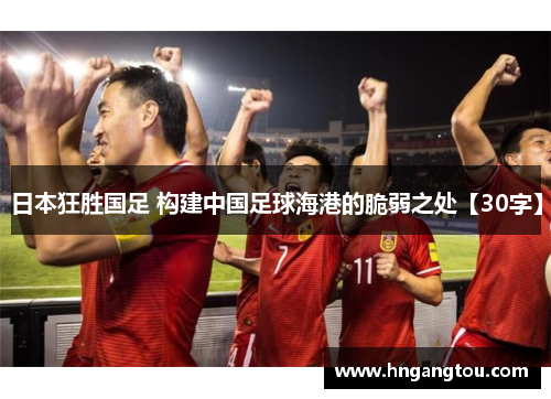 日本狂胜国足 构建中国足球海港的脆弱之处【30字】