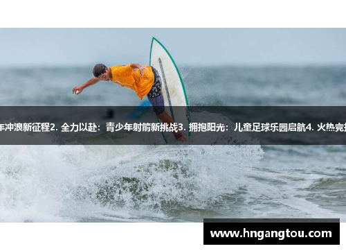 1. 冲击运动巅峰：少年冲浪新征程2. 全力以赴：青少年射箭新挑战3. 拥抱阳光：儿童足球乐园启航4. 火热竞技梦：青少年篮球之路