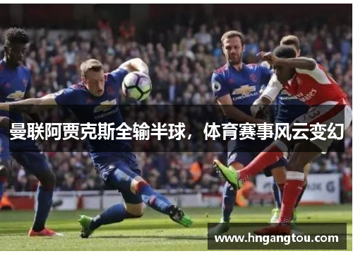 曼联阿贾克斯全输半球，体育赛事风云变幻