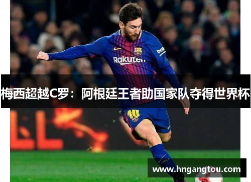 梅西超越C罗：阿根廷王者助国家队夺得世界杯