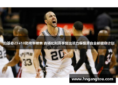 约基奇23+10助攻率破表 吉诺比利赛季复出活力爆棚源自全新健身计划